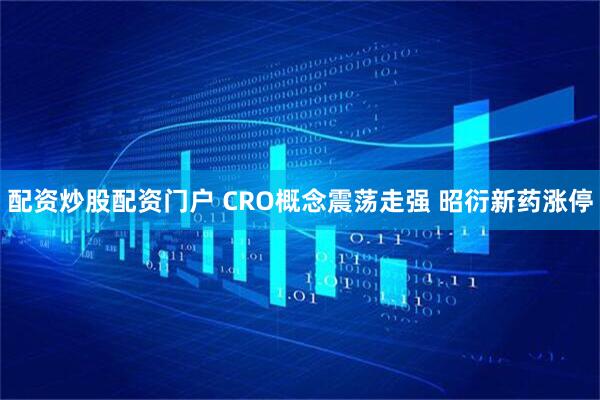 配资炒股配资门户 CRO概念震荡走强 昭衍新药涨停