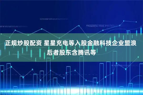 正规炒股配资 星星充电等入股金融科技企业盟浪 后者股东含腾讯等