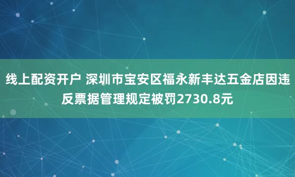线上配资开户 深圳市宝安区福永新丰达五金店因违反票据管理规定被罚2730.8元