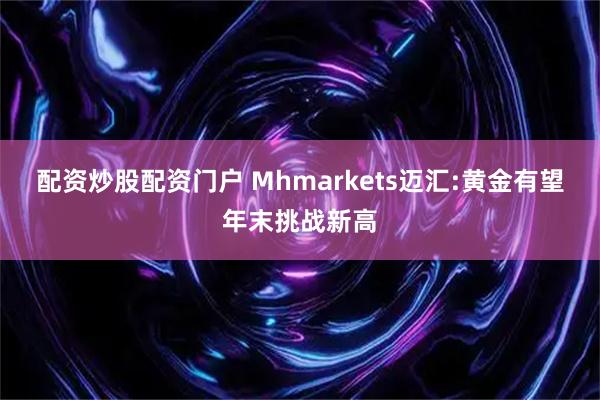 配资炒股配资门户 Mhmarkets迈汇:黄金有望年末挑战新高