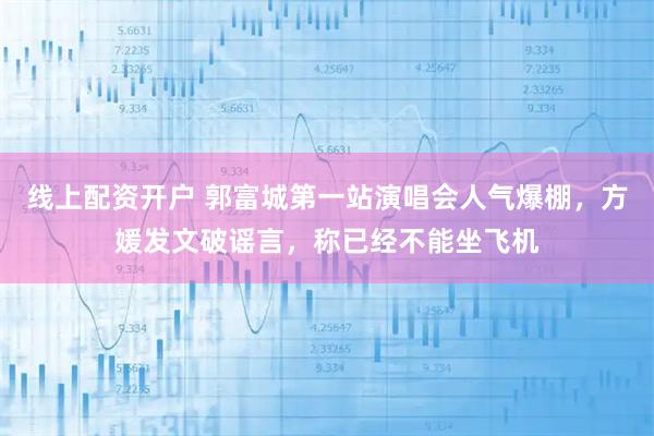 线上配资开户 郭富城第一站演唱会人气爆棚,方媛发文破谣言,称已经不能坐飞机