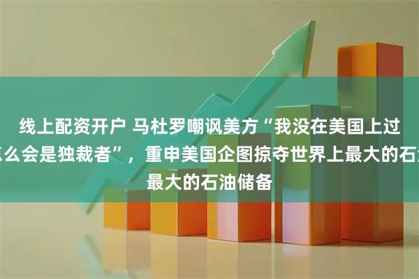 线上配资开户 马杜罗嘲讽美方“我没在美国上过学，怎么会是独裁者”，重申美国企图掠夺世界上最大的石油储备