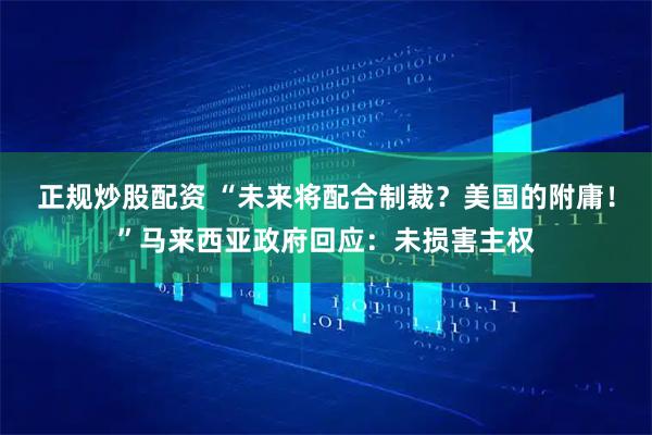 正规炒股配资 “未来将配合制裁？美国的附庸！”马来西亚政府回应：未损害主权