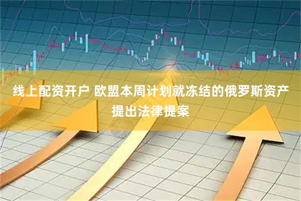 线上配资开户 欧盟本周计划就冻结的俄罗斯资产提出法律提案