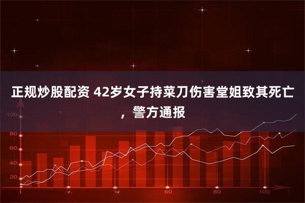 正规炒股配资 42岁女子持菜刀伤害堂姐致其死亡，警方通报