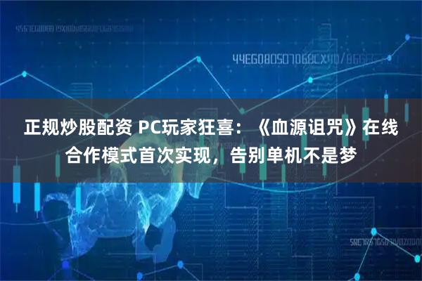 正规炒股配资 PC玩家狂喜：《血源诅咒》在线合作模式首次实现，告别单机不是梦