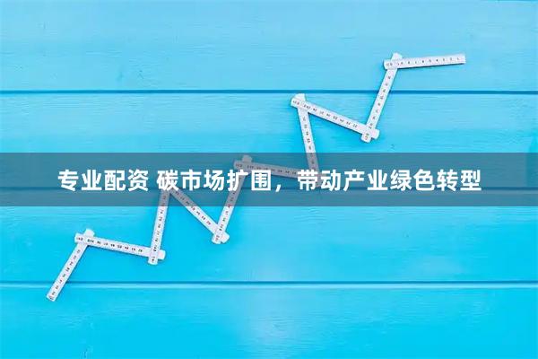 专业配资 碳市场扩围，带动产业绿色转型