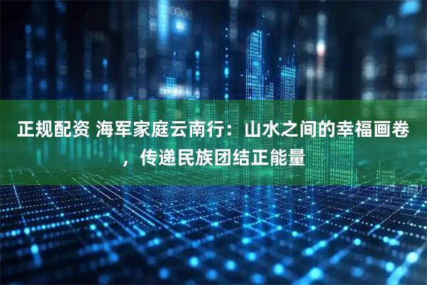 正规配资 海军家庭云南行：山水之间的幸福画卷，传递民族团结正能量