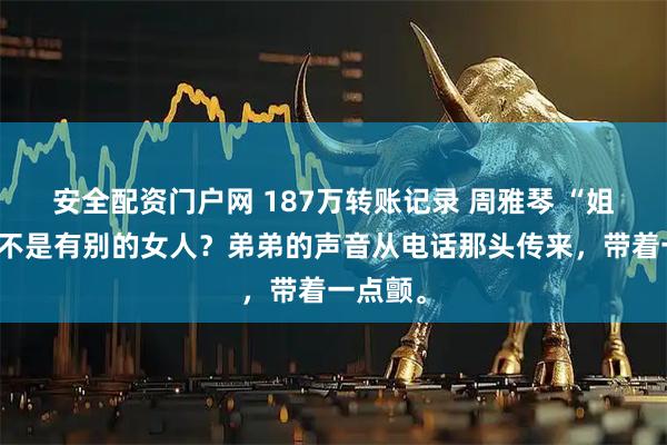 安全配资门户网 187万转账记录 周雅琴 “姐，爸是不是有别的女人？弟弟的声音从电话那头传来，带着一点颤。