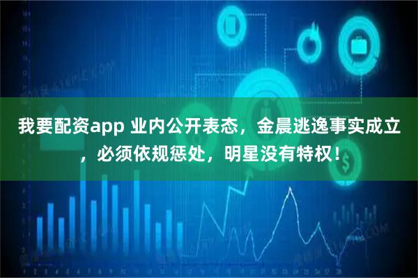 我要配资app 业内公开表态，金晨逃逸事实成立，必须依规惩处，明星没有特权！