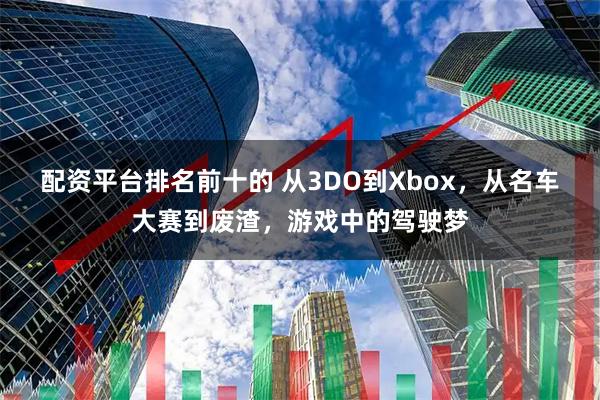 配资平台排名前十的 从3DO到Xbox，从名车大赛到废渣，游戏中的驾驶梦