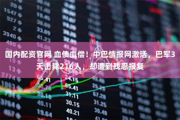 国内配资官网 血债血偿！中巴情报网激活，巴军3天击毙216人，却遭到残忍报复