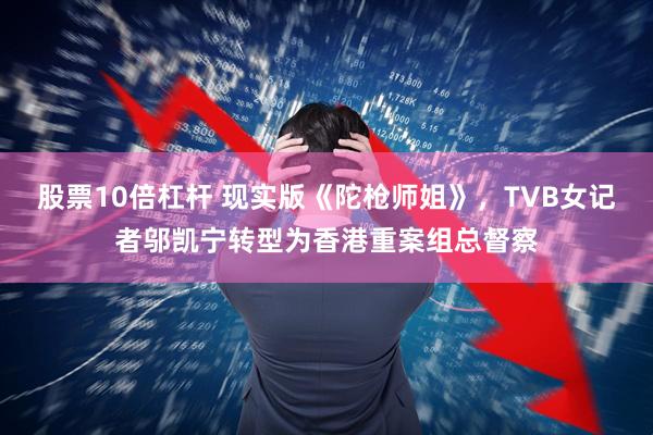 股票10倍杠杆 现实版《陀枪师姐》，TVB女记者邬凯宁转型为香港重案组总督察