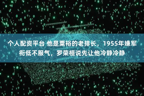 个人配资平台 他是粟裕的老排长，1955年嫌军衔低不服气，罗荣桓说先让他冷静冷静