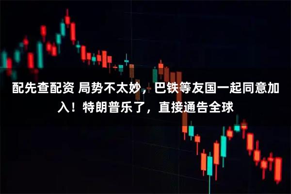 配先查配资 局势不太妙，巴铁等友国一起同意加入！特朗普乐了，直接通告全球