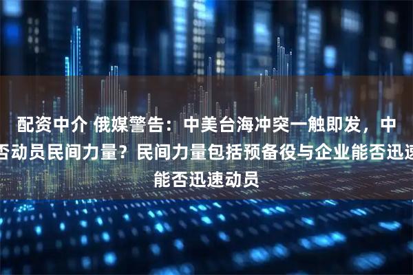 配资中介 俄媒警告：中美台海冲突一触即发，中方能否动员民间力量？民间力量包括预备役与企业能否迅速动员