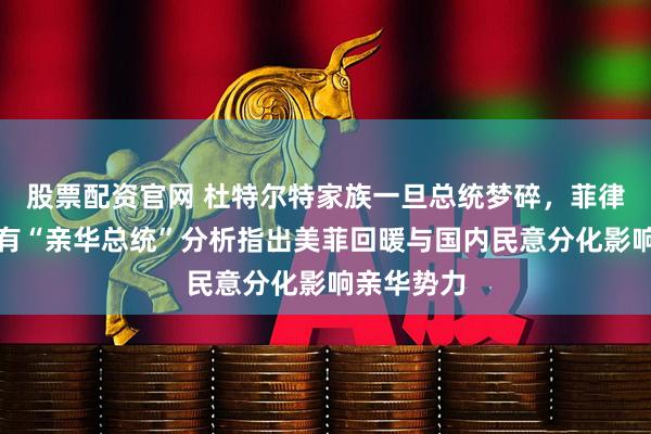 股票配资官网 杜特尔特家族一旦总统梦碎，菲律宾从此难有“亲华总统”分析指出美菲回暖与国内民意分化影响亲华势力