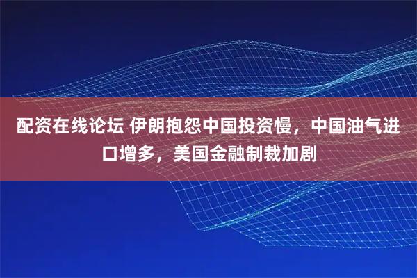 配资在线论坛 伊朗抱怨中国投资慢，中国油气进口增多，美国金融制裁加剧