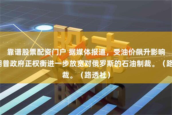 靠谱股票配资门户 据媒体报道，受油价飙升影响，特朗普政府正权衡进一步放宽对俄罗斯的石油制裁。（路透社）