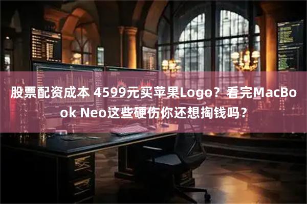 股票配资成本 4599元买苹果Logo？看完MacBook Neo这些硬伤你还想掏钱吗？