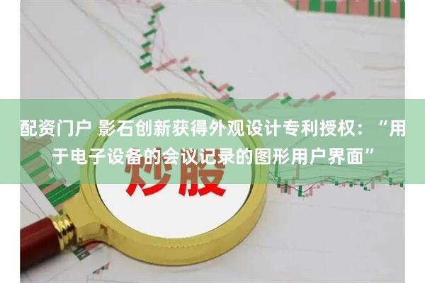 配资门户 影石创新获得外观设计专利授权：“用于电子设备的会议记录的图形用户界面”