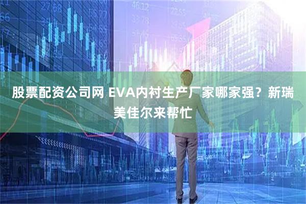 股票配资公司网 EVA内衬生产厂家哪家强？新瑞美佳尔来帮忙