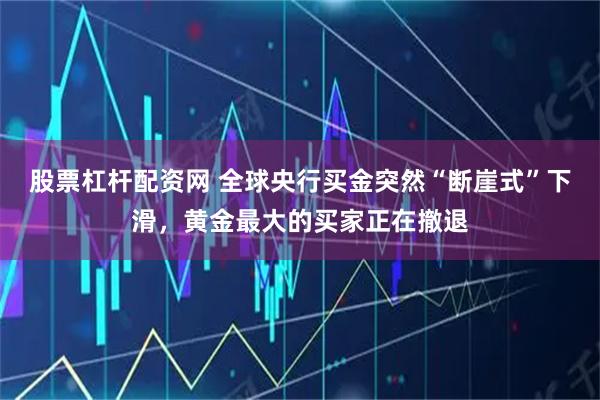 股票杠杆配资网 全球央行买金突然“断崖式”下滑，黄金最大的买家正在撤退