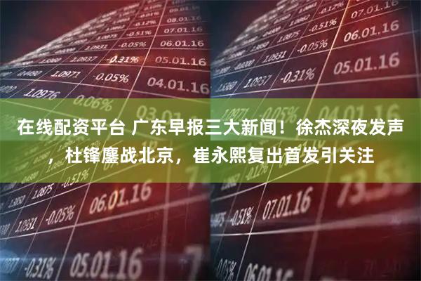 在线配资平台 广东早报三大新闻！徐杰深夜发声，杜锋鏖战北京，崔永熙复出首发引关注