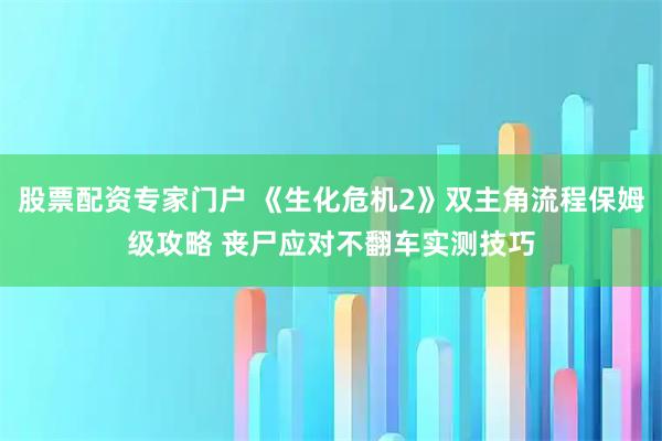 股票配资专家门户 《生化危机2》双主角流程保姆级攻略 丧尸应对不翻车实测技巧