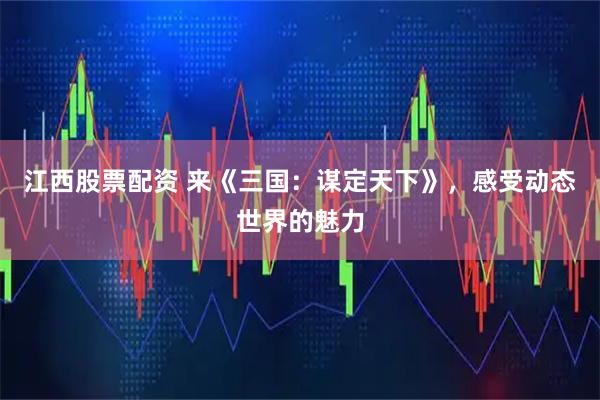 江西股票配资 来《三国：谋定天下》，感受动态世界的魅力
