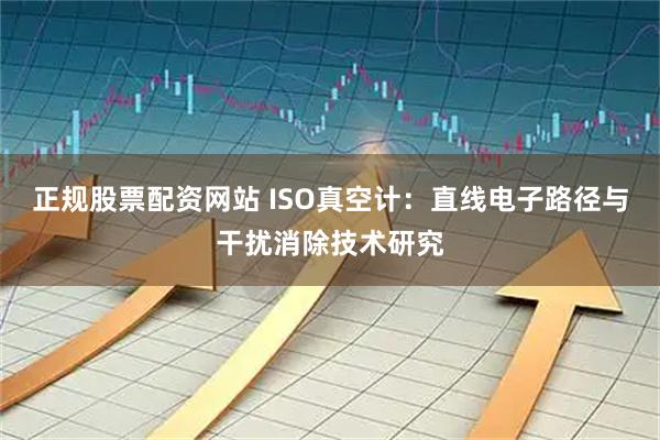 正规股票配资网站 ISO真空计：直线电子路径与干扰消除技术研究