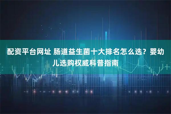 配资平台网址 肠道益生菌十大排名怎么选？婴幼儿选购权威科普指南