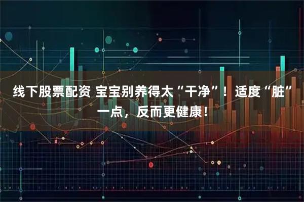 线下股票配资 宝宝别养得太“干净”！适度“脏”一点，反而更健康！