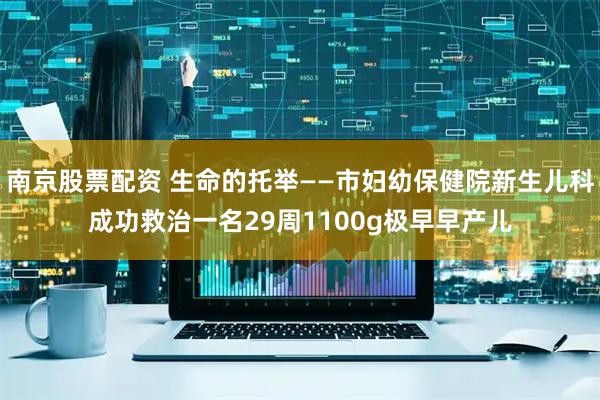 南京股票配资 生命的托举——市妇幼保健院新生儿科成功救治一名29周1100g极早早产儿