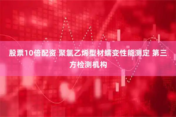 股票10倍配资 聚氯乙烯型材蠕变性能测定 第三方检测机构